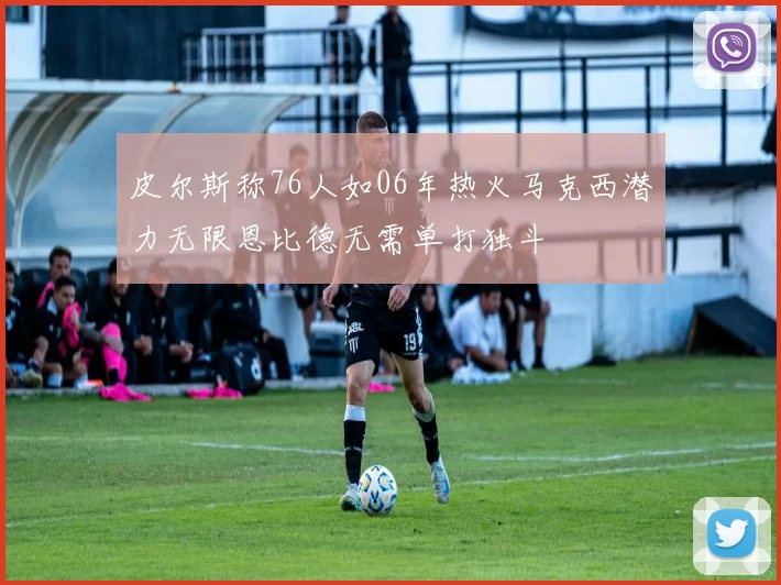 皮尔斯称76人如06年热火马克西潜力无限恩比德无需单打独斗
