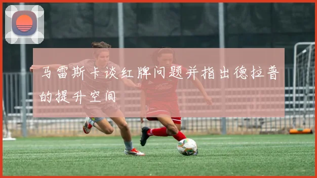 马雷斯卡谈红牌问题并指出德拉普的提升空间