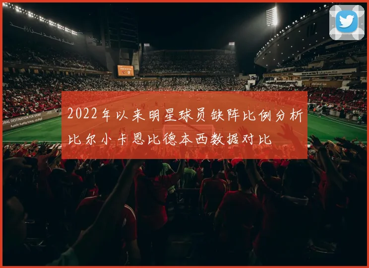 2022年以来明星球员缺阵比例分析比尔小卡恩比德本西数据对比