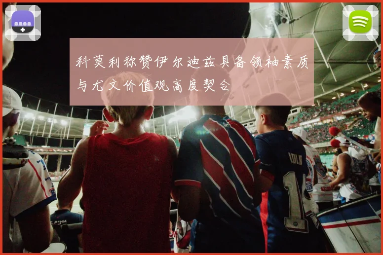 科莫利称赞伊尔迪兹具备领袖素质与尤文价值观高度契合