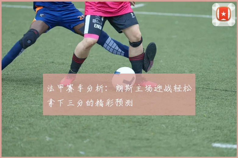 法甲赛季分析：朗斯主场迎战轻松拿下三分的精彩预测