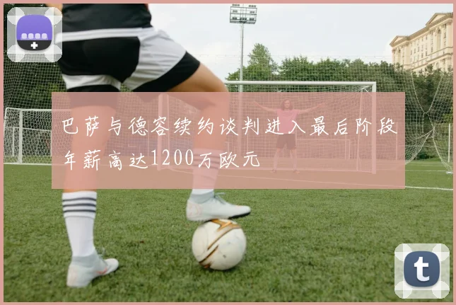 巴萨与德容续约谈判进入最后阶段年薪高达1200万欧元