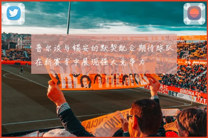 普尔谈与锡安的默契配合期待球队在新赛季中展现强大竞争力