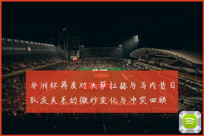 非洲杯再度对决萨拉赫与马内昔日队友关系的微妙变化与冲突回顾