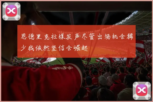 恩德里克社媒发声尽管出场机会稀少我依然坚信会崛起