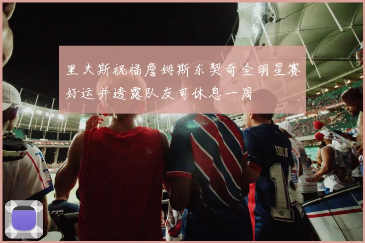 里夫斯祝福詹姆斯东契奇全明星赛好运并透露队友可休息一周