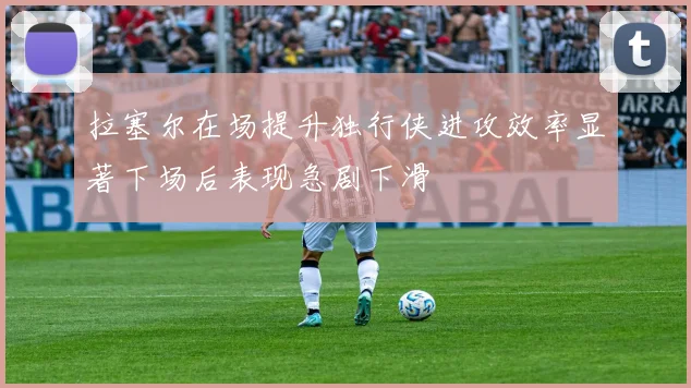 拉塞尔在场提升独行侠进攻效率显著下场后表现急剧下滑