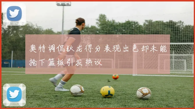 奥特调侃狄龙得分表现出色却未能抢下篮板引发热议