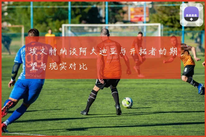 埃文特纳谈阿夫迪亚与开拓者的期望与现实对比