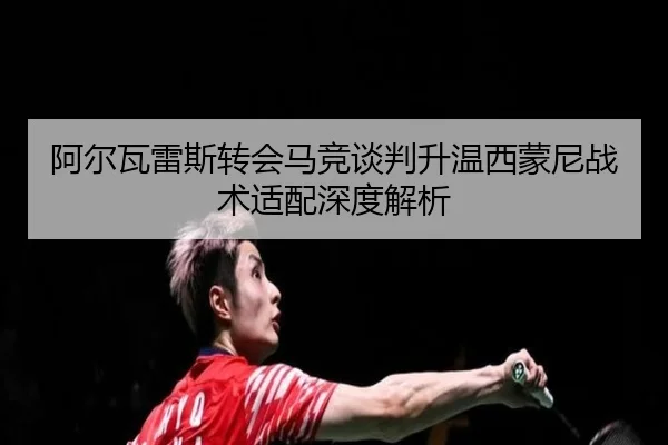 阿尔瓦雷斯转会马竞谈判升温西蒙尼战术适配深度解析 | ayx.com