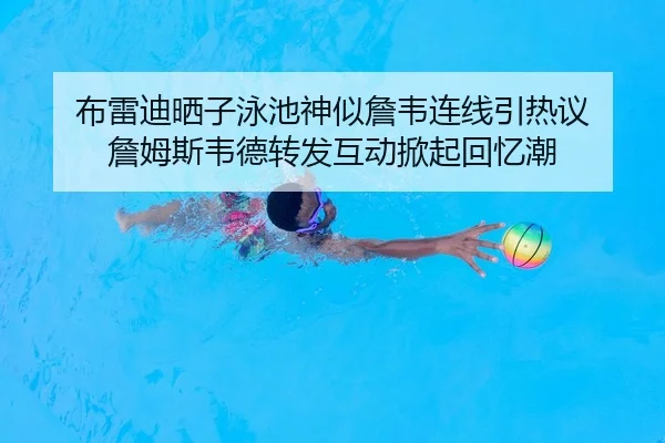 布雷迪晒子泳池神似詹韦连线引热议 詹姆斯韦德转发互动掀起回忆潮（ayx.com）
