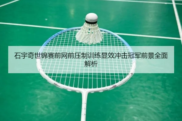 石宇奇世锦赛前网前压制训练显效冲击冠军前景全面解析 | ayx.com